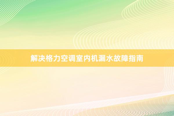 解决格力空调室内机漏水故障指南