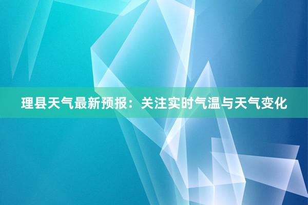 理县天气最新预报：关注实时气温与天气变化