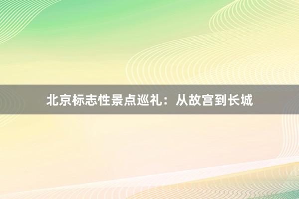 北京标志性景点巡礼：从故宫到长城